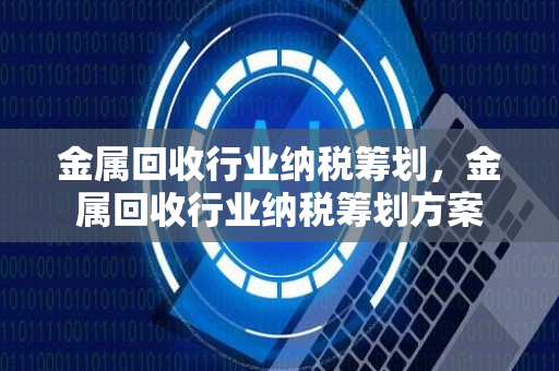 金属回收行业纳税筹划，金属回收行业纳税筹划方案