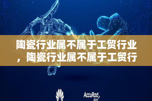 陶瓷行业属不属于工贸行业，陶瓷行业属不属于工贸行业呢