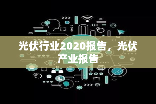 光伏行业2020报告，光伏产业报告