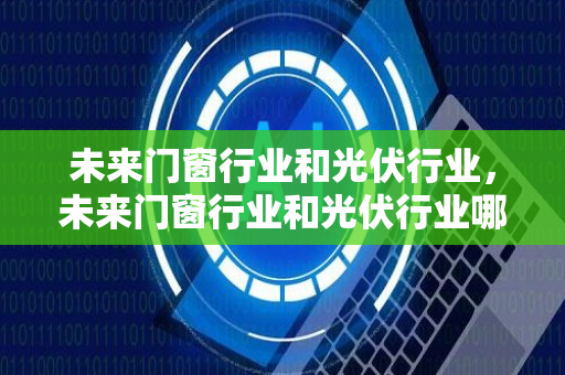 未来门窗行业和光伏行业，未来门窗行业和光伏行业哪个好