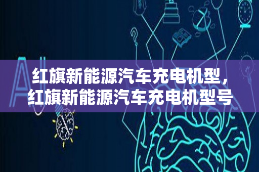 红旗新能源汽车充电机型，红旗新能源汽车充电机型号