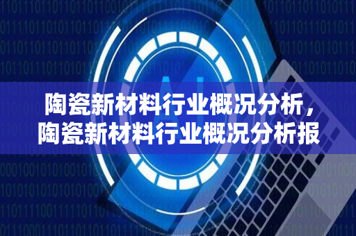 陶瓷新材料行业概况分析，陶瓷新材料行业概况分析报告