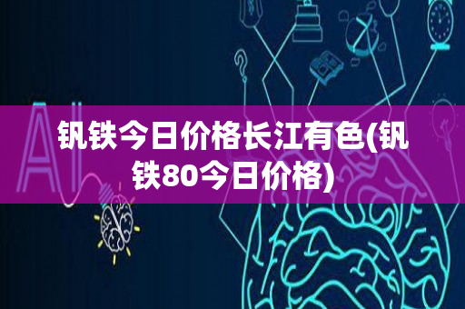 钒铁今日价格长江有色(钒铁80今日价格)