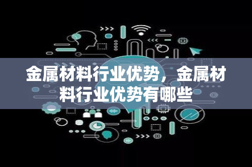 金属材料行业优势，金属材料行业优势有哪些