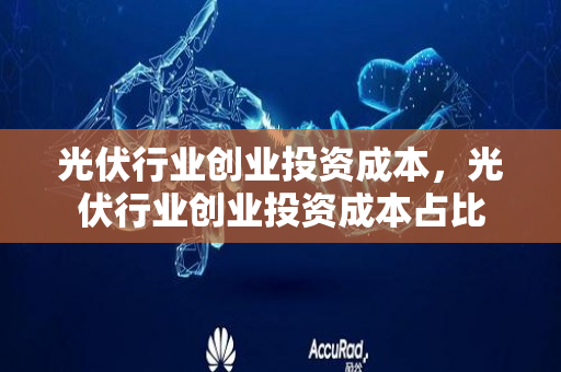 光伏行业创业投资成本，光伏行业创业投资成本占比