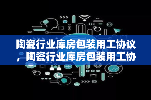 陶瓷行业库房包装用工协议，陶瓷行业库房包装用工协议书