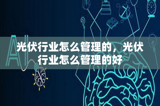 光伏行业怎么管理的，光伏行业怎么管理的好