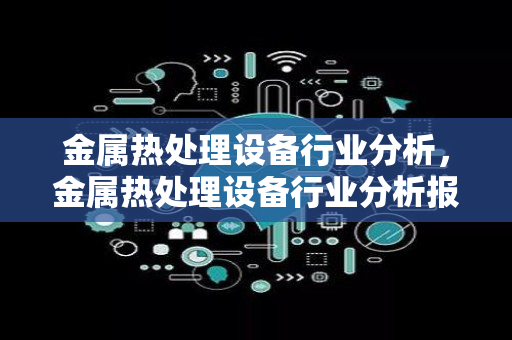 金属热处理设备行业分析，金属热处理设备行业分析报告