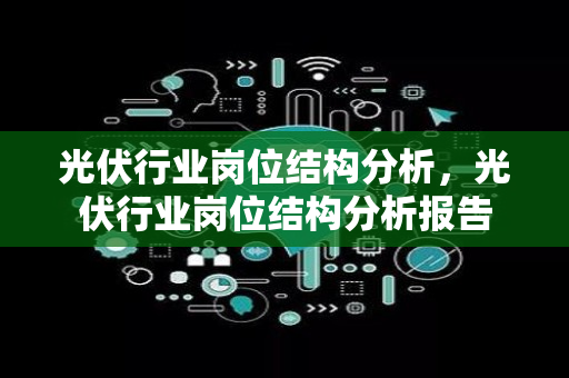 光伏行业岗位结构分析，光伏行业岗位结构分析报告