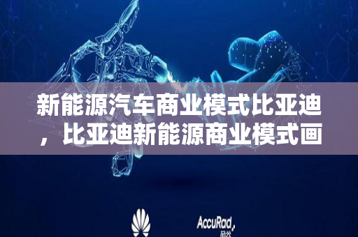 新能源汽车商业模式比亚迪，比亚迪新能源商业模式画布