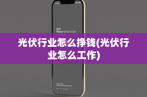 光伏行业怎么挣钱(光伏行业怎么工作)