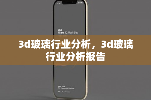 3d玻璃行业分析，3d玻璃行业分析报告