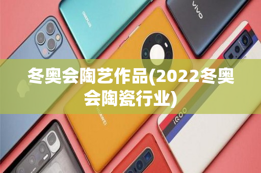 冬奥会陶艺作品(2022冬奥会陶瓷行业)