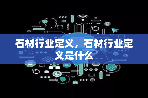 石材行业定义，石材行业定义是什么