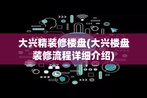 大兴精装修楼盘(大兴楼盘装修流程详细介绍)