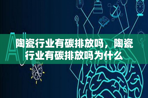 陶瓷行业有碳排放吗，陶瓷行业有碳排放吗为什么