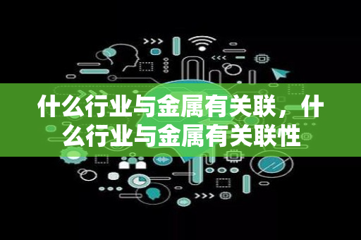 什么行业与金属有关联，什么行业与金属有关联性