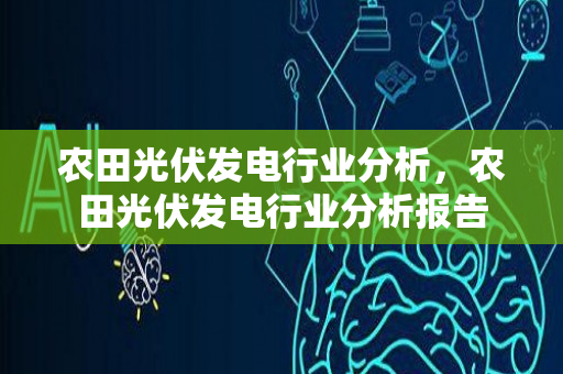 农田光伏发电行业分析，农田光伏发电行业分析报告