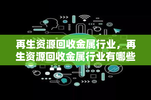 再生资源回收金属行业，再生资源回收金属行业有哪些