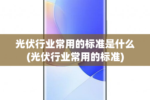 光伏行业常用的标准是什么(光伏行业常用的标准)