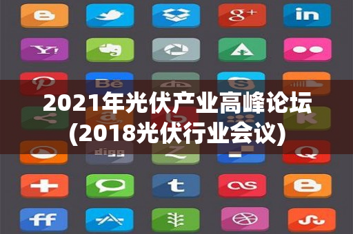 2021年光伏产业高峰论坛(2018光伏行业会议)