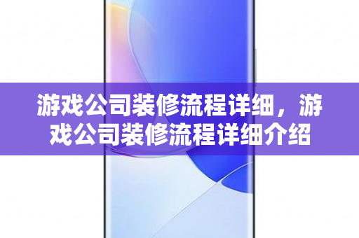 游戏公司装修流程详细，游戏公司装修流程详细介绍