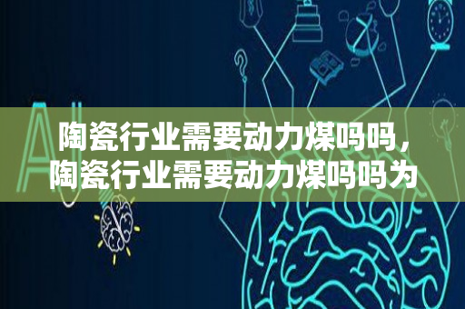 陶瓷行业需要动力煤吗吗，陶瓷行业需要动力煤吗吗为什么