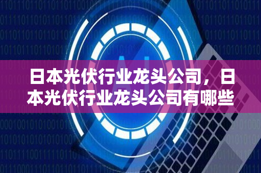 日本光伏行业龙头公司，日本光伏行业龙头公司有哪些