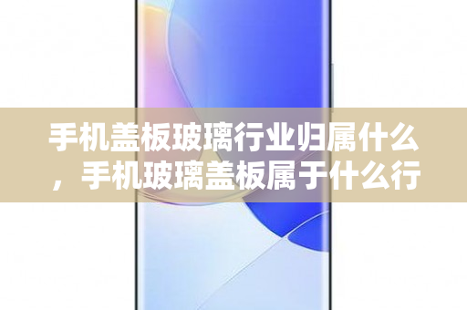 手机盖板玻璃行业归属什么，手机玻璃盖板属于什么行业