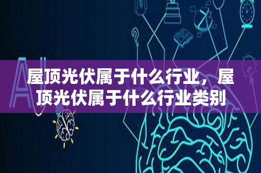 屋顶光伏属于什么行业，屋顶光伏属于什么行业类别