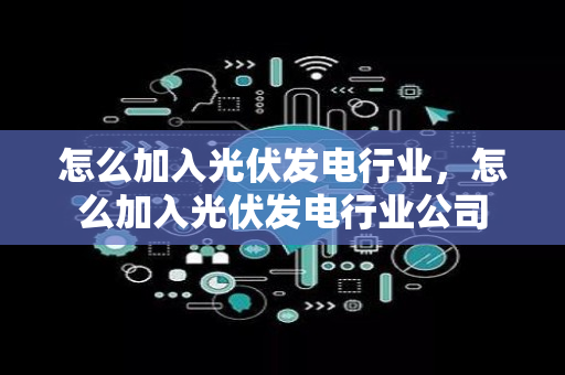 怎么加入光伏发电行业，怎么加入光伏发电行业公司