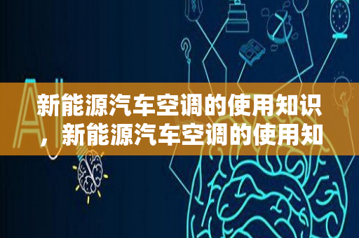 新能源汽车空调的使用知识，新能源汽车空调的使用知识有哪些