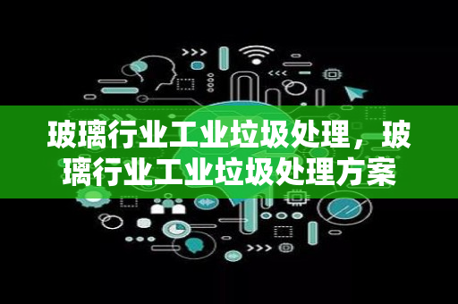 玻璃行业工业垃圾处理，玻璃行业工业垃圾处理方案