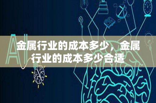 金属行业的成本多少，金属行业的成本多少合适