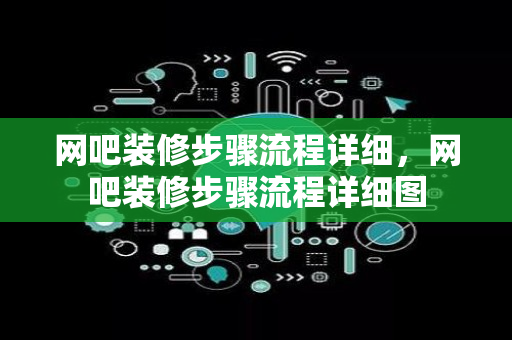 网吧装修步骤流程详细，网吧装修步骤流程详细图