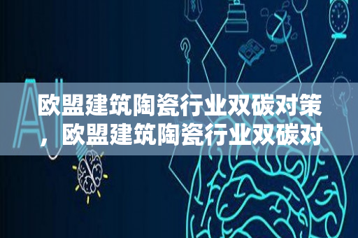 欧盟建筑陶瓷行业双碳对策，欧盟建筑陶瓷行业双碳对策分析