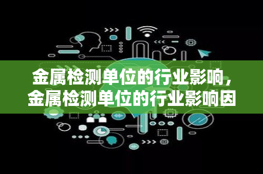 金属检测单位的行业影响，金属检测单位的行业影响因素