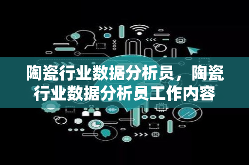 陶瓷行业数据分析员，陶瓷行业数据分析员工作内容