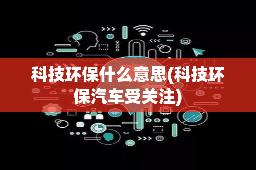 科技环保什么意思(科技环保汽车受关注)