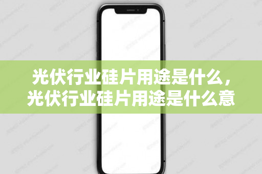 光伏行业硅片用途是什么，光伏行业硅片用途是什么意思