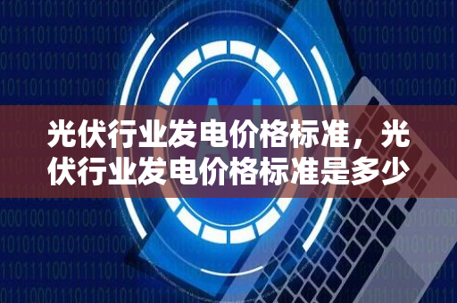 光伏行业发电价格标准，光伏行业发电价格标准是多少