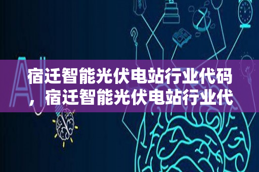 宿迁智能光伏电站行业代码，宿迁智能光伏电站行业代码是多少