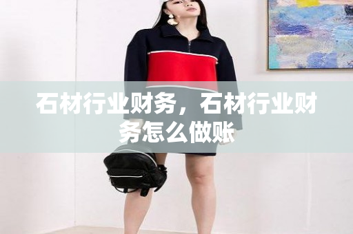 石材行业财务，石材行业财务怎么做账