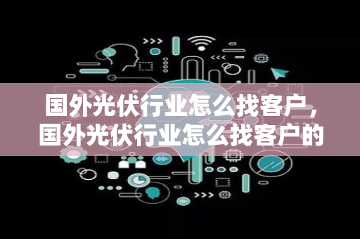 国外光伏行业怎么找客户，国外光伏行业怎么找客户的