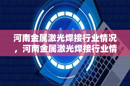 河南金属激光焊接行业情况，河南金属激光焊接行业情况怎么样