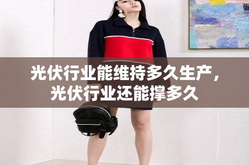 光伏行业能维持多久生产，光伏行业还能撑多久