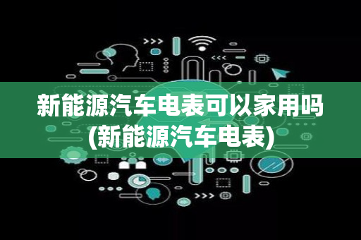 新能源汽车电表可以家用吗(新能源汽车电表)