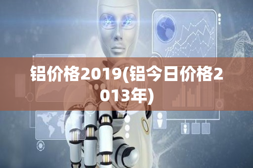 铝价格2019(铝今日价格2013年)