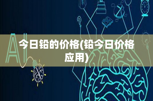 今日铅的价格(铅今日价格应用)