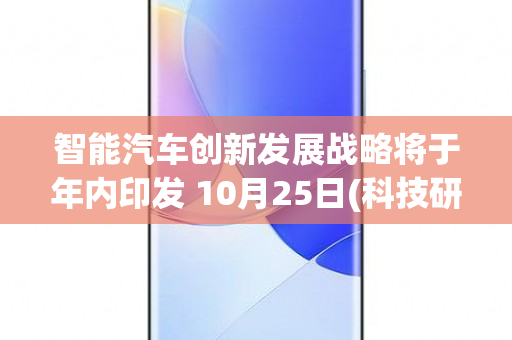 智能汽车创新发展战略将于年内印发 10月25日(科技研发智能创造汽车)